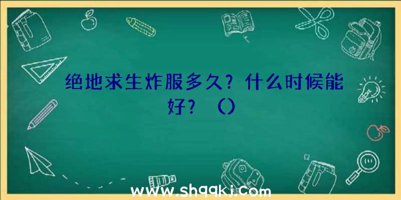 绝地求生炸服多久？什么时候能好？（）